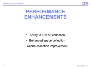 © 2014 IBM Corporation
IBM Storage Management Software
PERFORMANCE
ENHANCEMENTS
98
• Ability to turn off collection
• Enhanced space collection
• Cache collection improvement
 