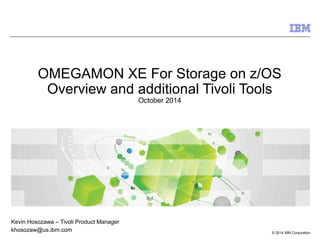 © 2014 IBM Corporation
OMEGAMON XE For Storage on z/OS
Overview and additional Tivoli Tools
October 2014
Kevin Hosozawa – Tivoli Product Manager
khosozaw@us.ibm.com
 