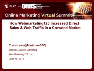 How Webmarketing123 Increased Direct Sales & Web Traffic in a Crowded Market Travis Low (@TravisLowSEO)	 Director, Search Marketing WebMarketing123.com June 18, 2010 