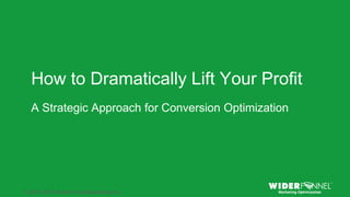 © 2007-2013 WiderFunnel Marketing Inc. | widerfunnel.com/blog
Tweet this: @chrisgoward @omsummit #CRO
© 2007-2013 WiderFunnel Marketing Inc.
How to Dramatically Lift Your Profit
A Strategic Approach for Conversion Optimization
 