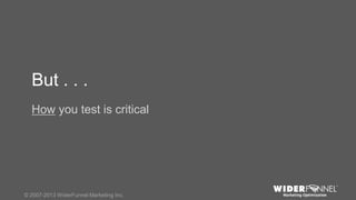 © 2007-2013 WiderFunnel Marketing Inc. | widerfunnel.com/blog
Tweet this: @chrisgoward @omsummit #CRO
© 2007-2013 WiderFunnel Marketing Inc.
But . . .
How you test is critical
 