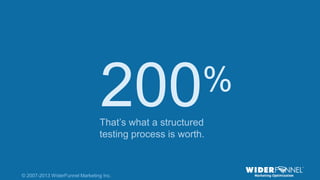 © 2007-2013 WiderFunnel Marketing Inc. | widerfunnel.com/blog
Tweet this: @chrisgoward @omsummit #CRO
© 2007-2013 WiderFunnel Marketing Inc.
200%
That‟s what a structured
testing process is worth.
 