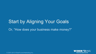 © 2007-2013 WiderFunnel Marketing Inc. | widerfunnel.com/blog
Tweet this: @chrisgoward @omsummit #CRO
© 2007-2013 WiderFunnel Marketing Inc.
Start by Aligning Your Goals
Or, “How does your business make money?”
 