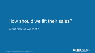 © 2007-2013 WiderFunnel Marketing Inc. | widerfunnel.com/blog
Tweet this: @chrisgoward @omsummit #CRO
© 2007-2013 WiderFunnel Marketing Inc.
How should we lift their sales?
What should we test?
 