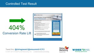 © 2007-2013 WiderFunnel Marketing Inc. | widerfunnel.com/blog
Tweet this: @chrisgoward @omsummit #CRO
Controlled Test Result
404%
Conversion Rate Lift
 
