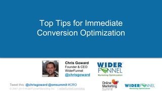 © 2007-2013 WiderFunnel Marketing Inc. | widerfunnel.com/blog
Tweet this: @chrisgoward @omsummit #CRO
Top Tips for Immediate
Conversion Optimization
Chris Goward
Founder & CEO
WiderFunnel
@chrisgoward
 