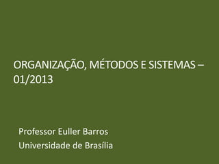 ORGANIZAÇÃO, MÉTODOS E SISTEMAS –
01/2013
Professor Euller Barros
Universidade de Brasília
 