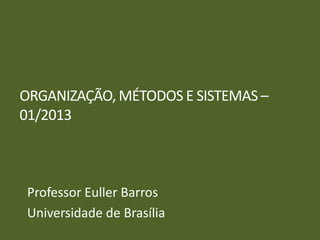 ORGANIZAÇÃO, MÉTODOS E SISTEMAS –
01/2013



 Professor Euller Barros
 Universidade de Brasília
 