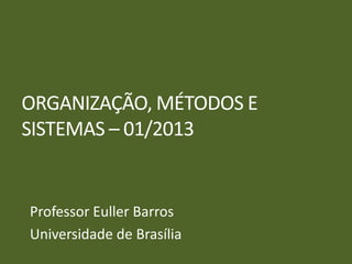 ORGANIZAÇÃO, MÉTODOS E
SISTEMAS – 01/2013
Professor Euller Barros
Universidade de Brasília
 