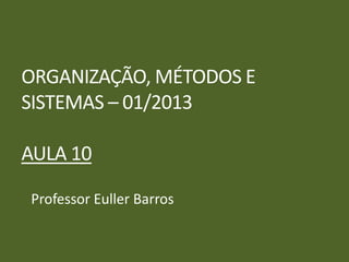 ORGANIZAÇÃO, MÉTODOS E
SISTEMAS – 01/2013
AULA 10
Professor Euller Barros
 