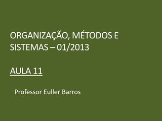 ORGANIZAÇÃO, MÉTODOS E
SISTEMAS – 01/2013
AULA 11
Professor Euller Barros
 