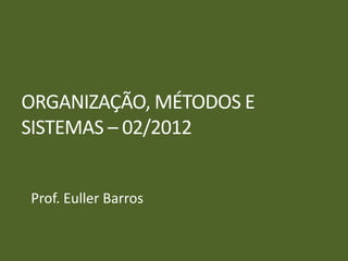 ORGANIZAÇÃO, MÉTODOS E
SISTEMAS – 02/2012
Prof. Euller Barros
 