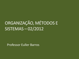 ORGANIZAÇÃO, MÉTODOS E
SISTEMAS – 02/2012


Professor Euller Barros
 