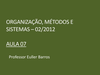 ORGANIZAÇÃO, MÉTODOS E
SISTEMAS – 02/2012

AULA 07

Professor Euller Barros
 