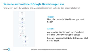 Sammle automatisiert Google Bewertungen ein
Trigger:
User, die mehr als 5 Webinare geschaut
haben
Aktion:
Automatisierter ...