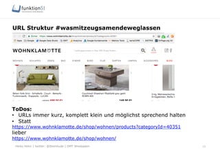 Heiko Höhn | twitter: @Steinhude | OMT Wiesbaden
URL Struktur #wasmitzeugsamendeweglassen
15
ToDos:
•  URLs immer kurz, komplett klein und möglichst sprechend halten
•  Statt
https://www.wohnklamotte.de/shop/wohnen/products?categoryId=40351
lieber
https://www.wohnklamotte.de/shop/wohnen/
 
