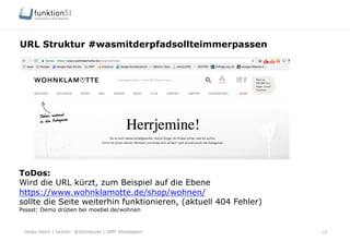 Heiko Höhn | twitter: @Steinhude | OMT Wiesbaden
URL Struktur #wasmitderpfadsollteimmerpassen
16
ToDos:
Wird die URL kürzt, zum Beispiel auf die Ebene
https://www.wohnklamotte.de/shop/wohnen/
sollte die Seite weiterhin funktionieren, (aktuell 404 Fehler)
Psssst: Demo drüben bei moebel.de/wohnen
 