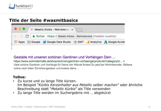 Heiko Höhn | twitter: @Steinhude | OMT Wiesbaden
Title der Seite #wasmitbasics
20
ToDos:
•  Zu kurze und zu lange Title kürzen.
Im Beispiel “Kürbis Kerzenhalter aus Metallic selber machen” oder ähnliche
Beschreibung statt “Metallic Kürbis” als Title verwenden
•  Zu lange Title werden im Suchergebnis mit … abgekürzt
 
