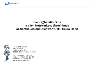 funktion5 GmbH
Heiko Höhn
Metjenkamp 17
31515 Steinhude am Meer
Tel. (05031) 178 98 97
Mob. (0175) 5 60 24 24
hoehn@funktion5.de
www.funktion5.de
hoehn@funktion5.de
In allen Netzwerken: @steinhude
Gesichtsbuch mit Stichwort OMT: Heiko Höhn
 