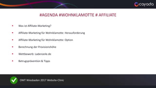 #AGENDA #WOHNKLAMOTTE # AFFILIATE
 Was ist Affiliate-Marketing?
 Affiliate-Marketing für Wohnklamotte: Herausforderung
 Affiliate-Marketing für Wohnklamotte: Option
 Berechnung der Provisionshöhe
 Wettbewerb: Ladenzeile.de
 Betrugsprävention & Tipps
OMT Wiesbaden 2017 Website-Clinic
 