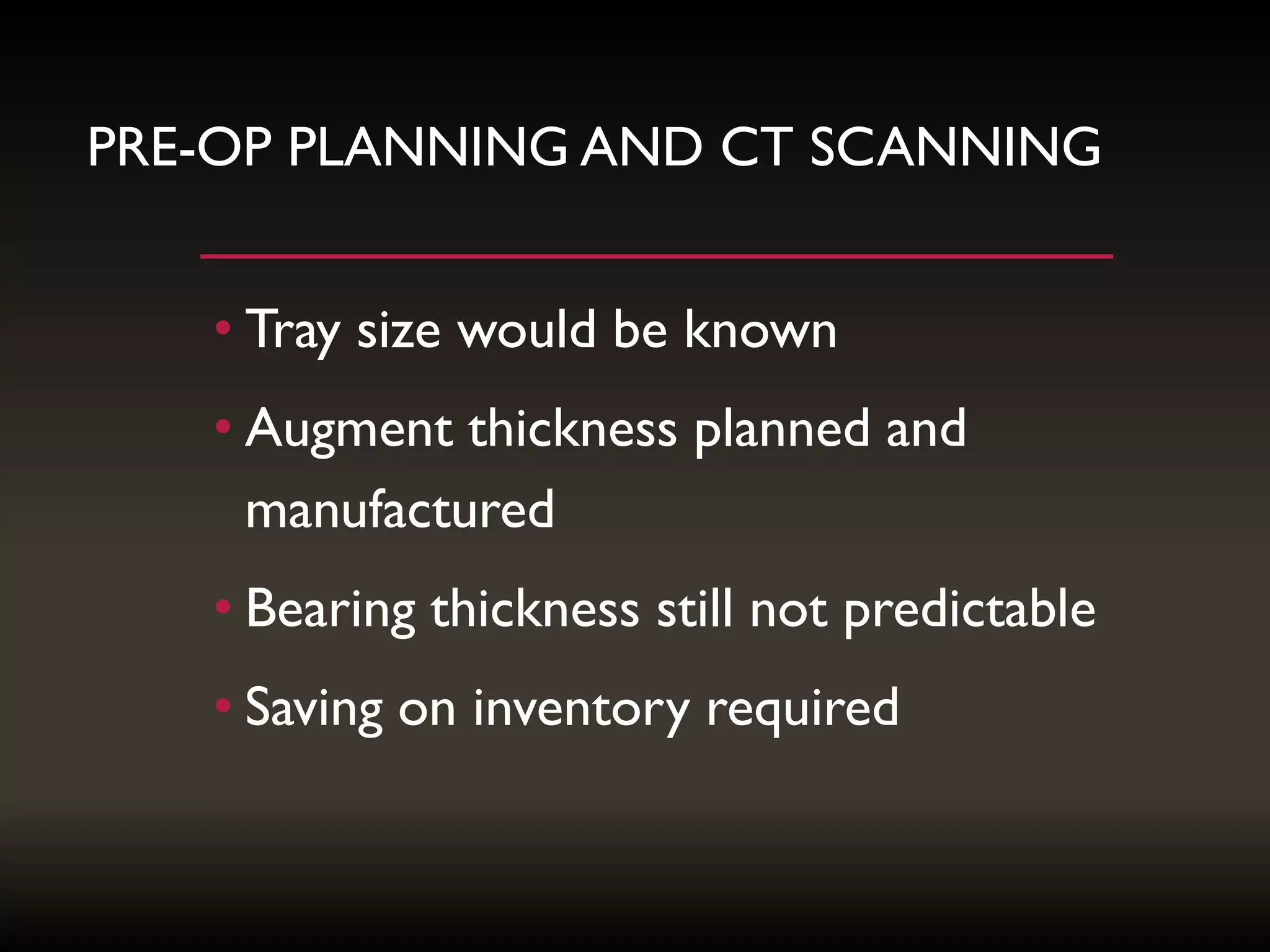 PRE-OP PLANNING AND CT SCANNING
• Tray size would be known
• Augment thickness planned and
manufactured
• Bearing thickness still not predictable
• Saving on inventory required
 