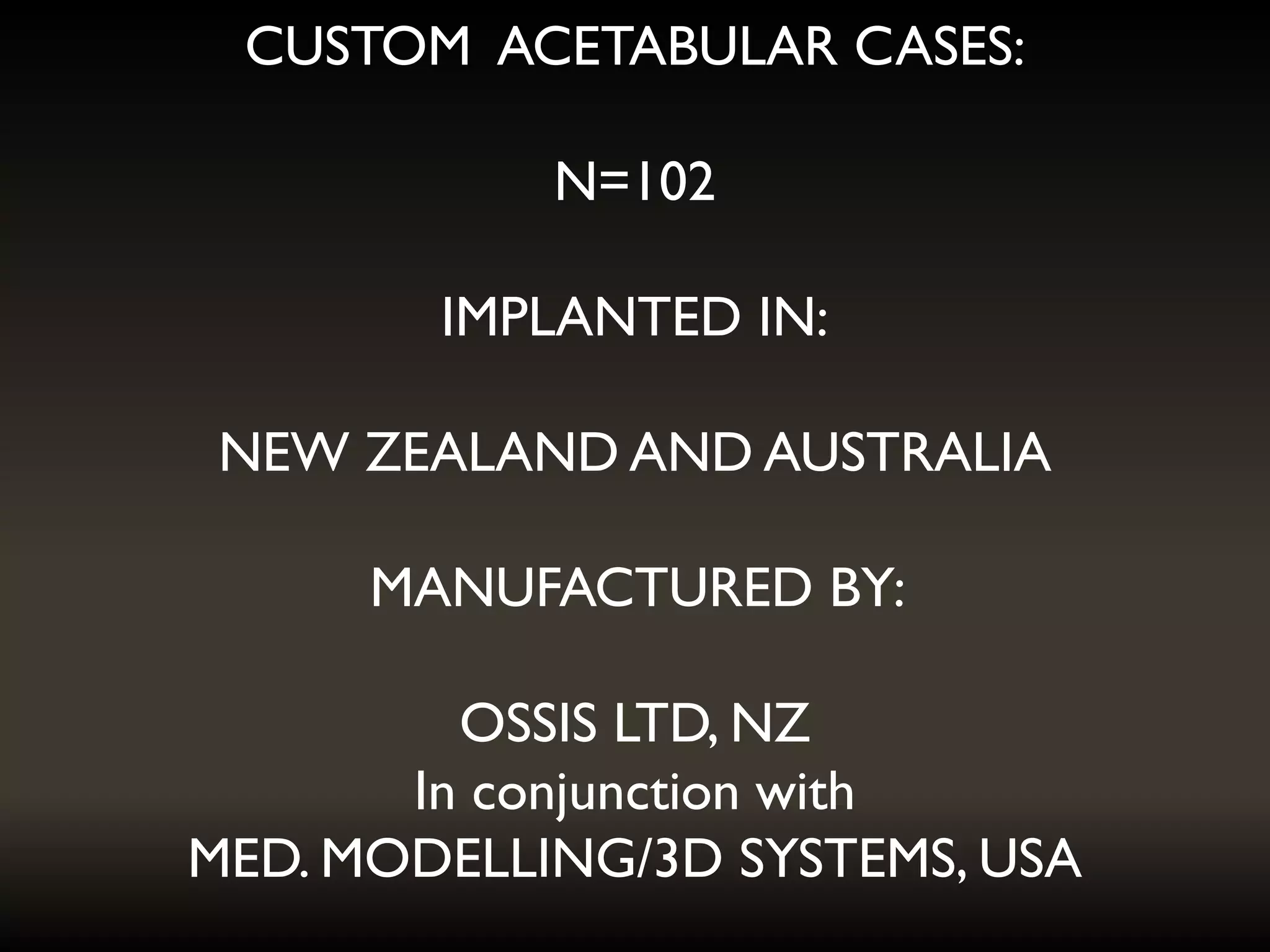 CUSTOM ACETABULAR CASES:
N=102
IMPLANTED IN:
NEW ZEALAND AND AUSTRALIA
MANUFACTURED BY:
OSSIS LTD, NZ
In conjunction with
MED. MODELLING/3D SYSTEMS, USA
 