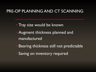 PRE-OP PLANNING AND CT SCANNING
• Tray size would be known
• Augment thickness planned and
manufactured
• Bearing thickness still not predictable
• Saving on inventory required
 