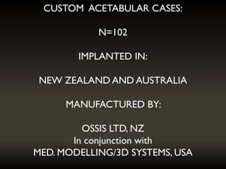CUSTOM ACETABULAR CASES:
N=102
IMPLANTED IN:
NEW ZEALAND AND AUSTRALIA
MANUFACTURED BY:
OSSIS LTD, NZ
In conjunction with
MED. MODELLING/3D SYSTEMS, USA
 