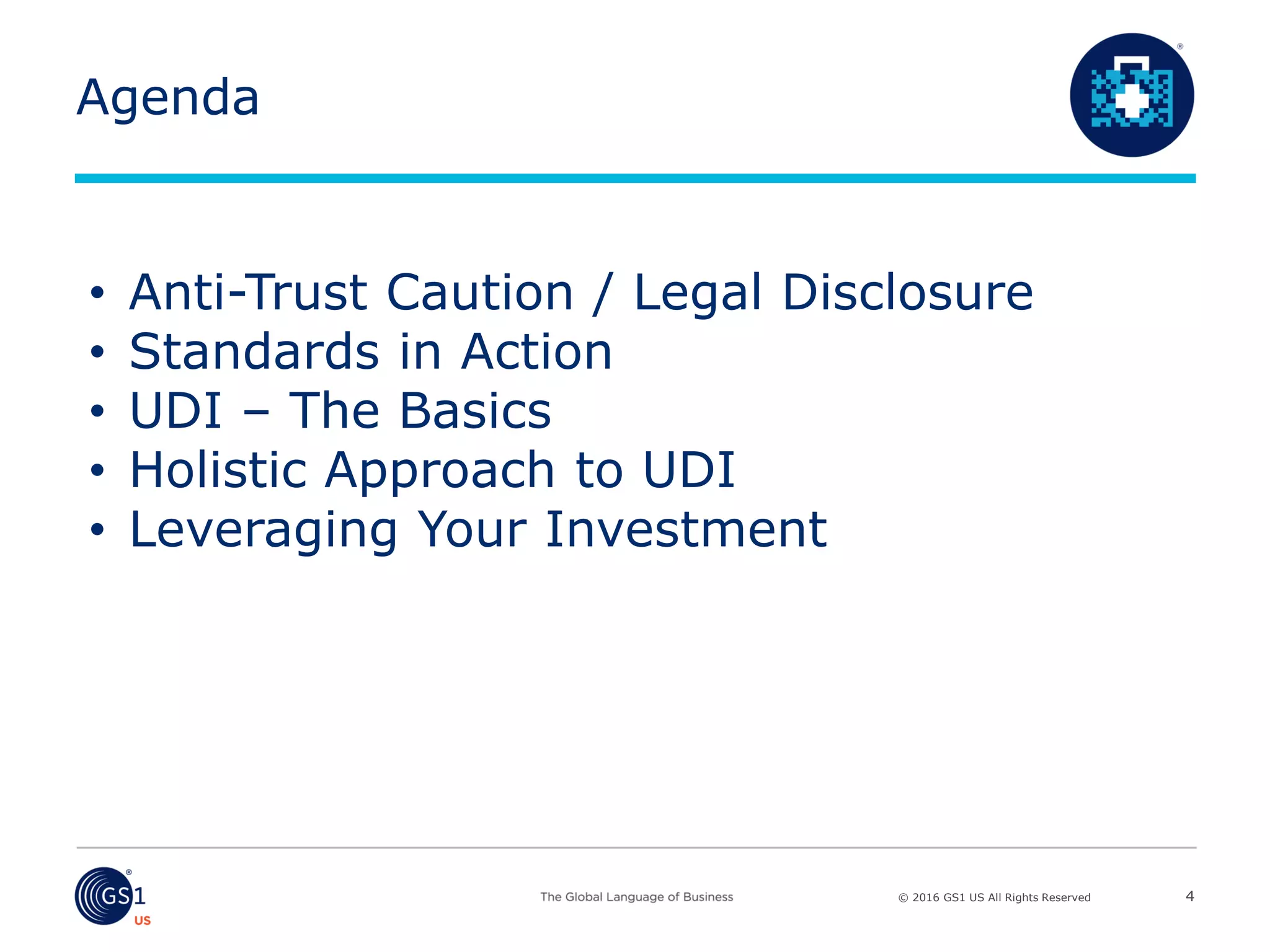 © 2016 GS1 US All Rights Reserved
Agenda
4
• Anti-Trust Caution / Legal Disclosure
• Standards in Action
• UDI – The Basics
• Holistic Approach to UDI
• Leveraging Your Investment
 
