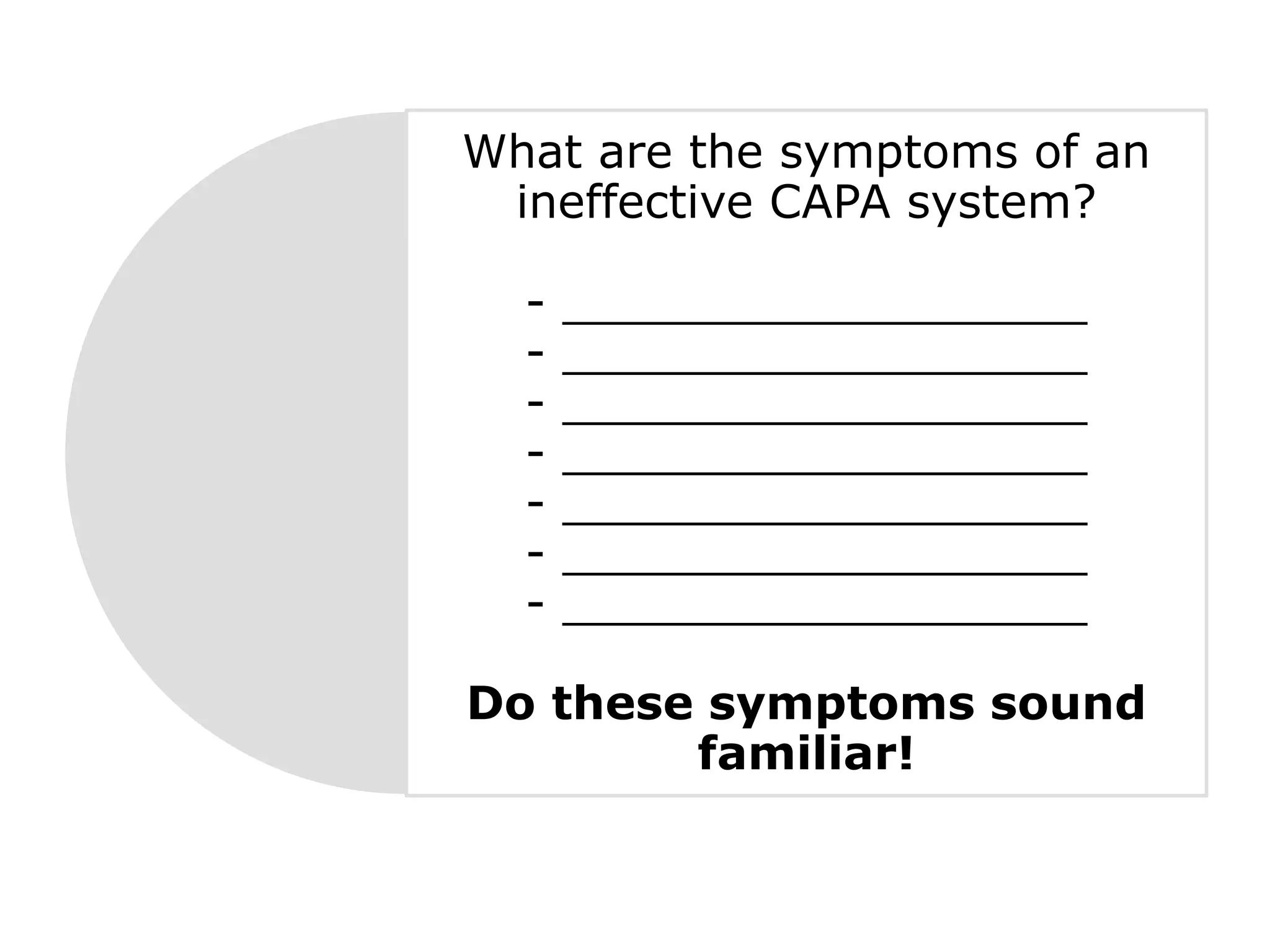 What are the symptoms of an
ineffective CAPA system?
- __________________
- __________________
- __________________
- __________________
- __________________
- __________________
- __________________
Do these symptoms sound
familiar!
 
