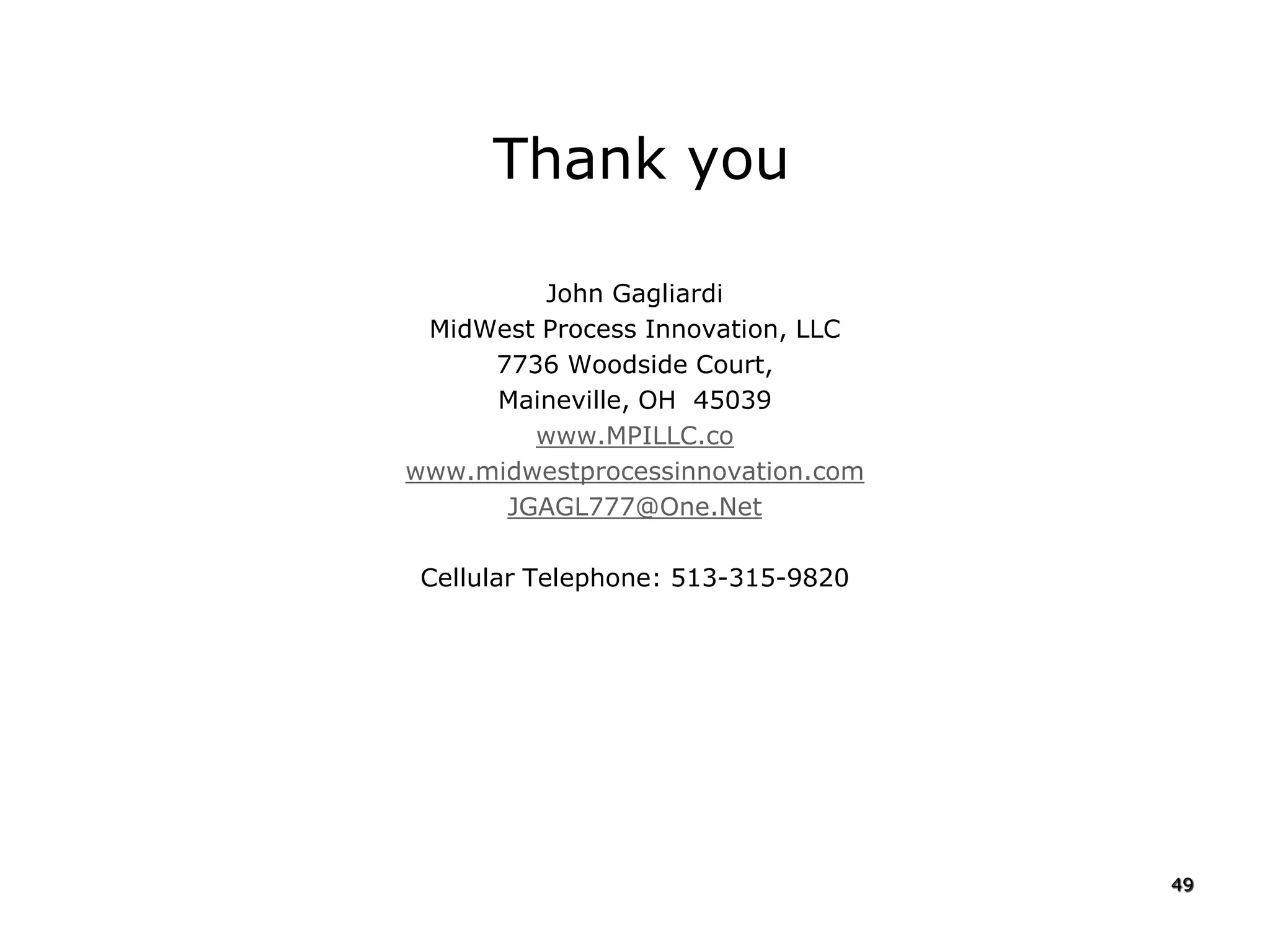 Thank you
John Gagliardi
MidWest Process Innovation, LLC
7736 Woodside Court,
Maineville, OH 45039
www.MPILLC.co
www.midwestprocessinnovation.com
JGAGL777@One.Net
Cellular Telephone: 513-315-9820
49
 