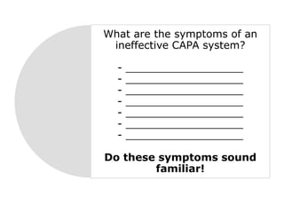 What are the symptoms of an
ineffective CAPA system?
- __________________
- __________________
- __________________
- __________________
- __________________
- __________________
- __________________
Do these symptoms sound
familiar!
 