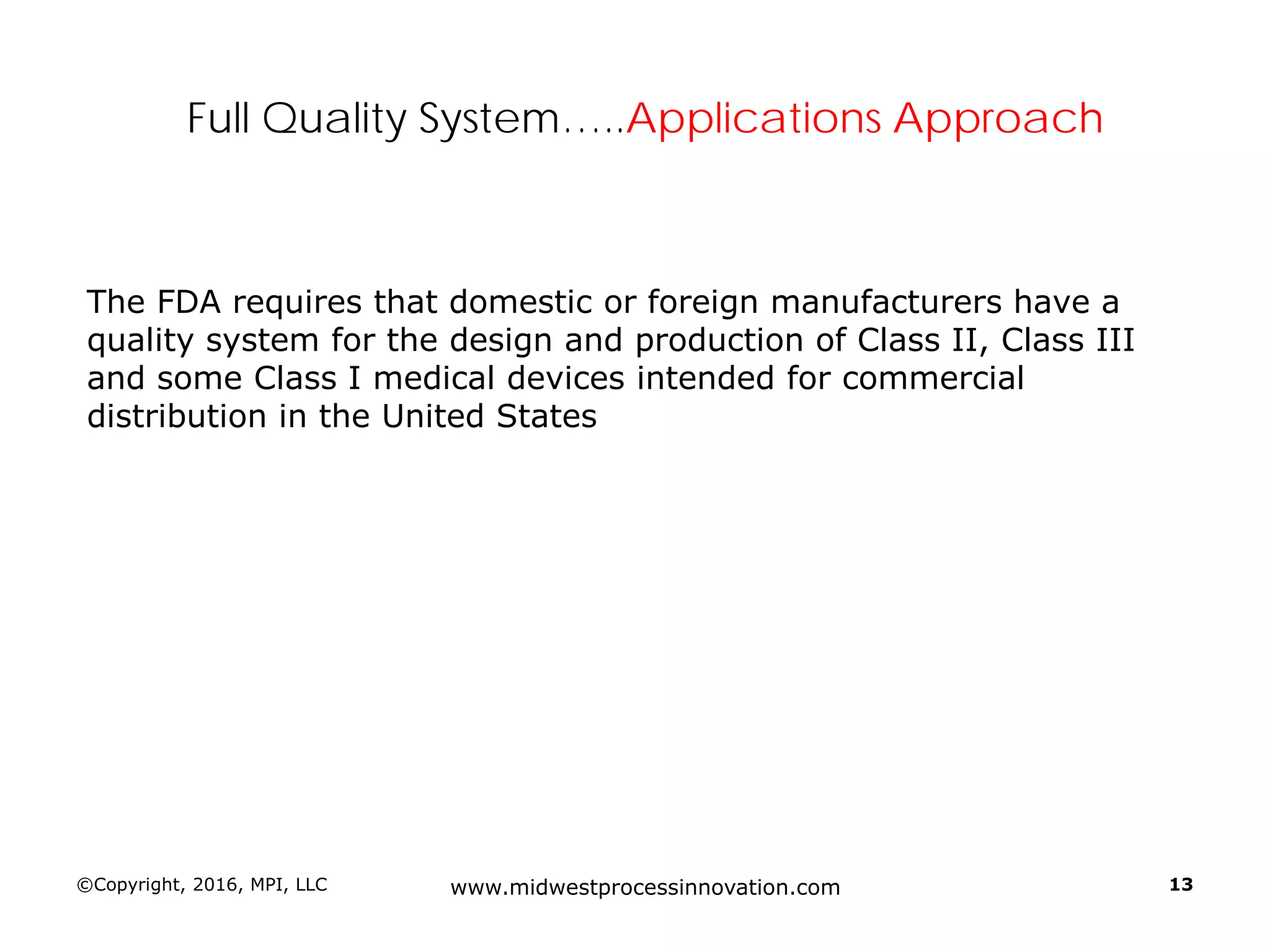 ©Copyright, 2016, MPI, LLC www.midwestprocessinnovation.com 13
Full Quality System…..Applications Approach
The FDA requires that domestic or foreign manufacturers have a
quality system for the design and production of Class II, Class III
and some Class I medical devices intended for commercial
distribution in the United States
 
