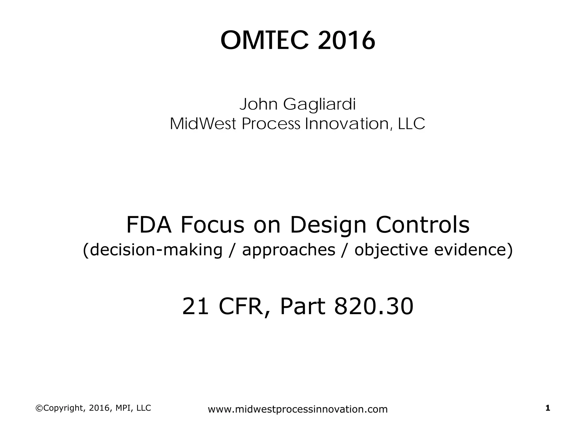 ©Copyright, 2016, MPI, LLC www.midwestprocessinnovation.com 1
OMTEC 2016
John Gagliardi
MidWest Process Innovation, LLC
FDA Focus on Design Controls
(decision-making / approaches / objective evidence)
21 CFR, Part 820.30
 