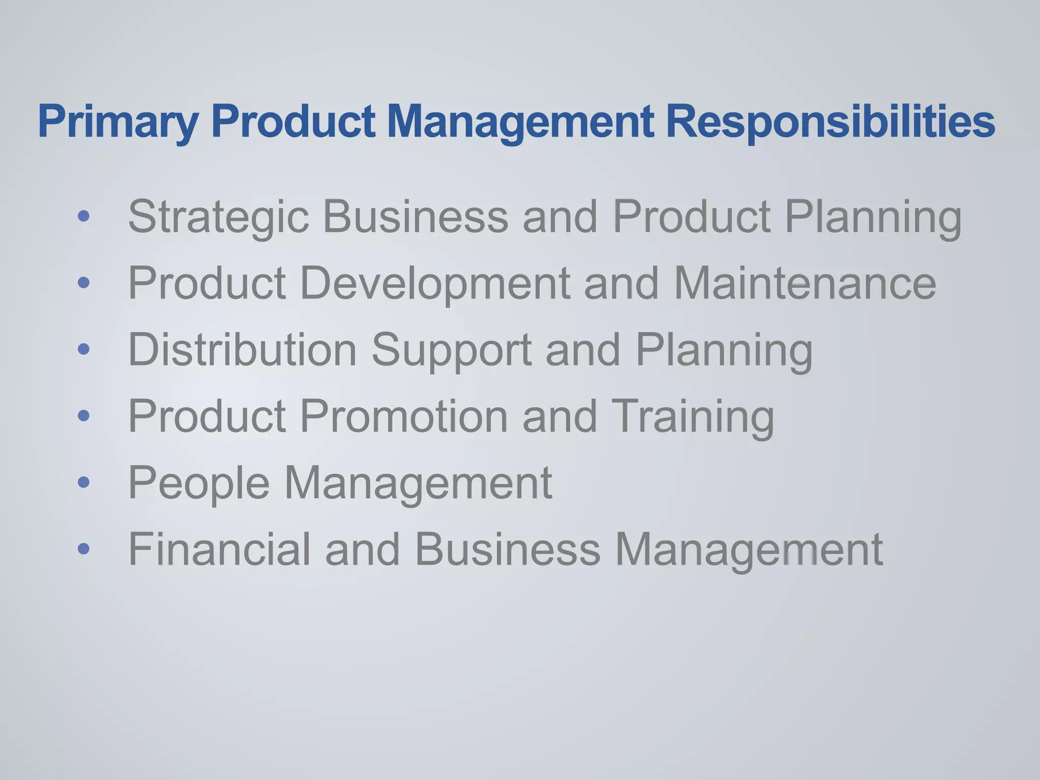 Primary Product Management Responsibilities
• Strategic Business and Product Planning
• Product Development and Maintenance
• Distribution Support and Planning
• Product Promotion and Training
• People Management
• Financial and Business Management
 