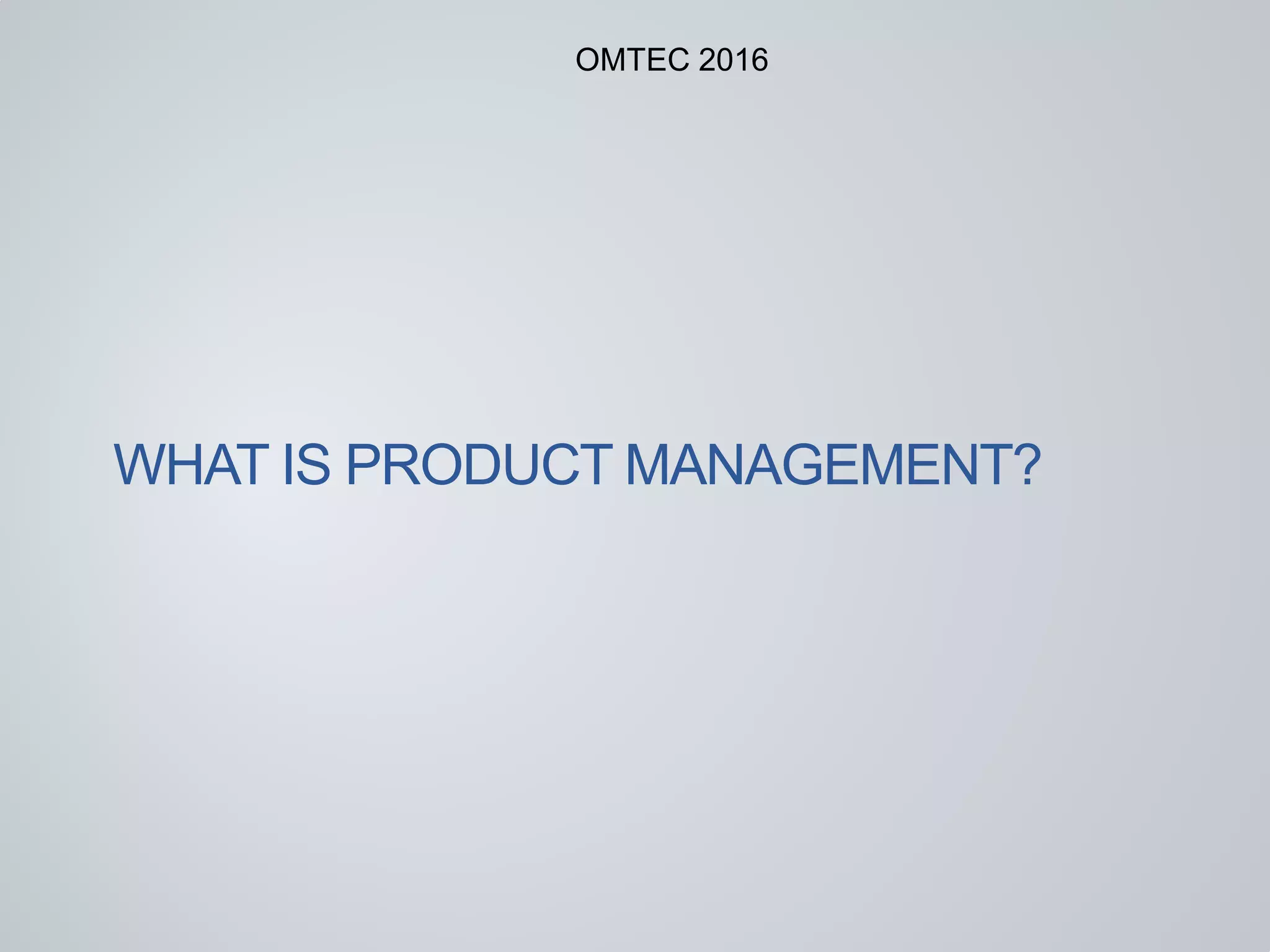 WHAT IS PRODUCT MANAGEMENT?
OMTEC 2016
 