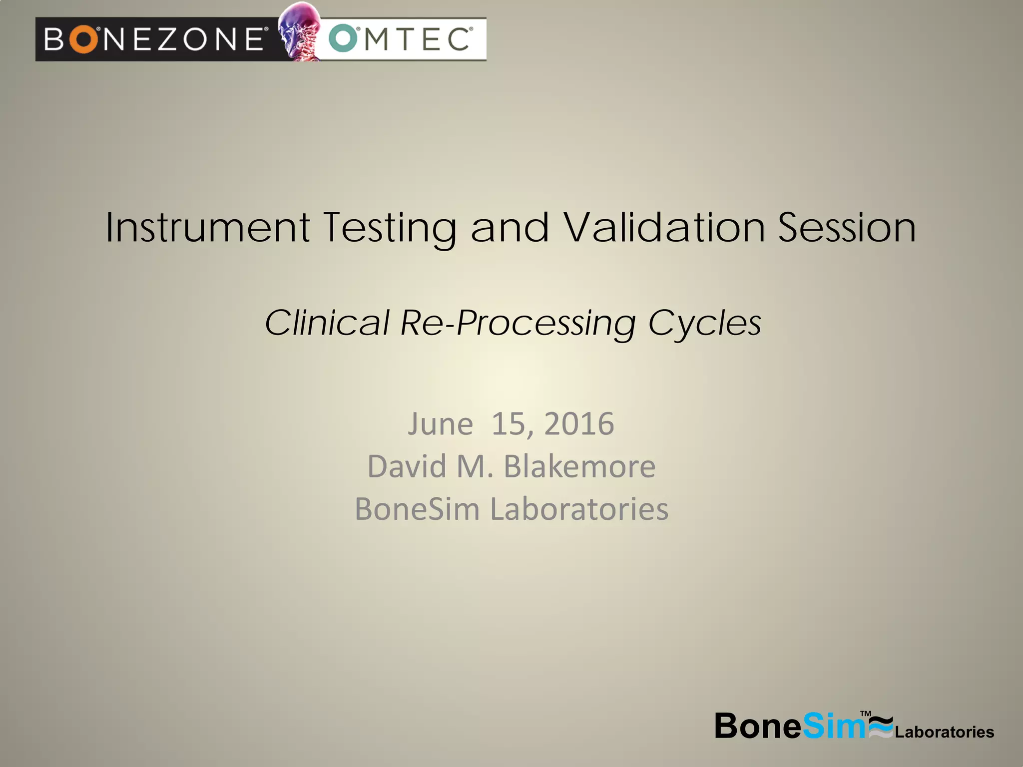 Instrument Testing and Validation Session
Clinical Re-Processing Cycles
June 15, 2016
David M. Blakemore
BoneSim Laboratories
BoneSim Laboratories~~~
TM
 