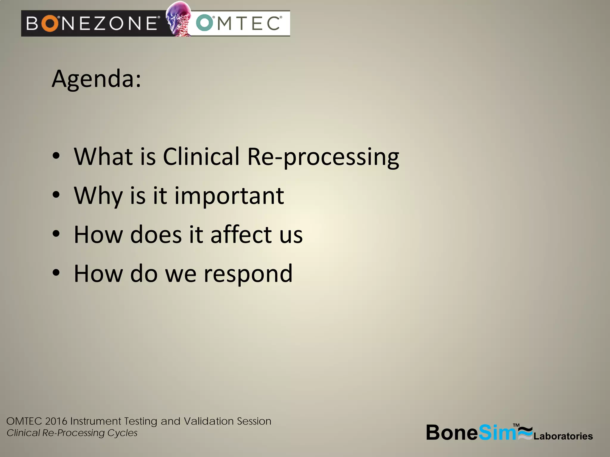 OMTEC 2016 Instrument Testing and Validation Session
Clinical Re-Processing Cycles
Agenda:
• What is Clinical Re-processing
• Why is it important
• How does it affect us
• How do we respond
BoneSim Laboratories~~~
TM
 
