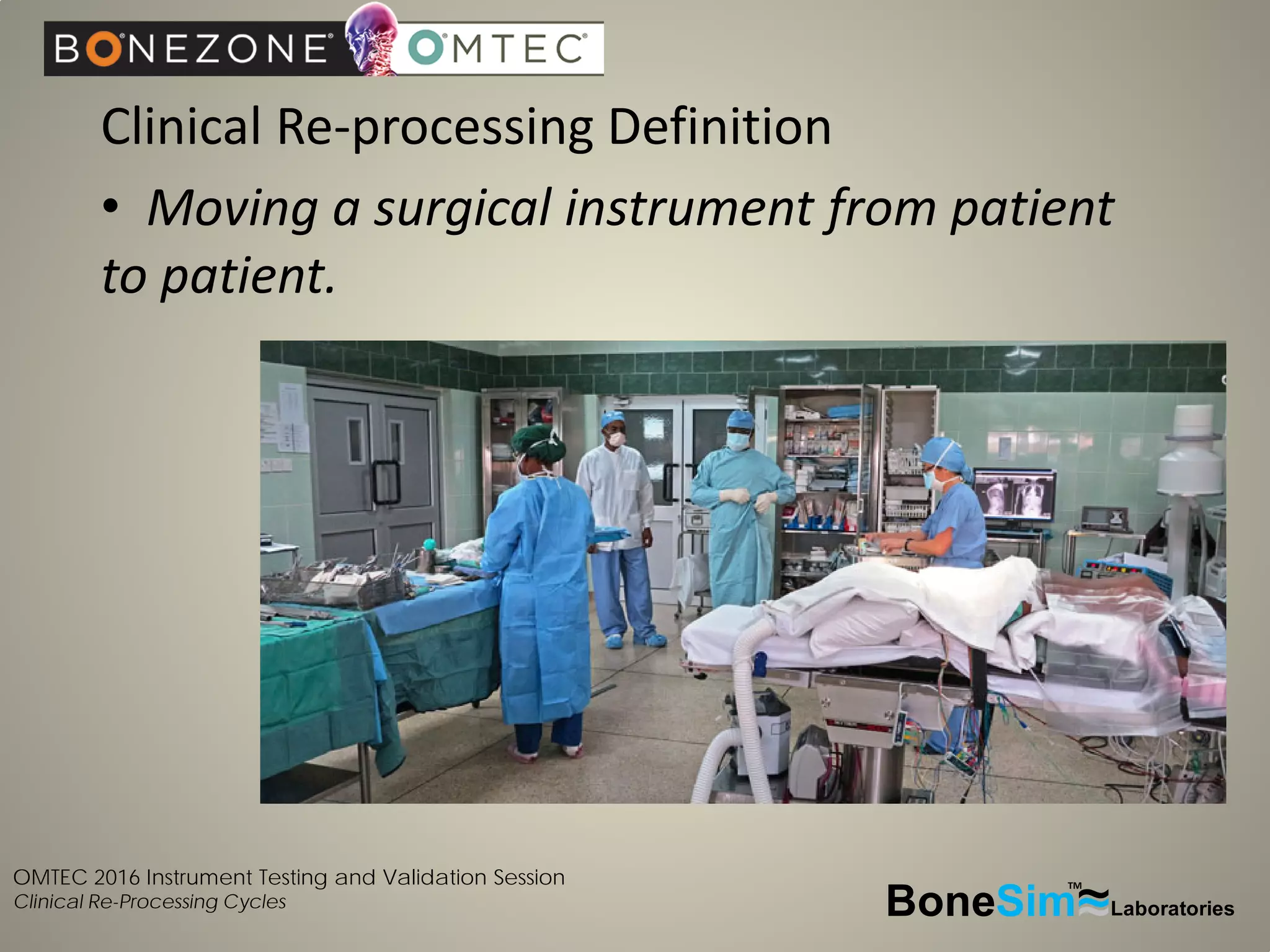 OMTEC 2016 Instrument Testing and Validation Session
Clinical Re-Processing Cycles
Clinical Re-processing Definition
• Moving a surgical instrument from patient
to patient.
BoneSim Laboratories~~~
TM
 