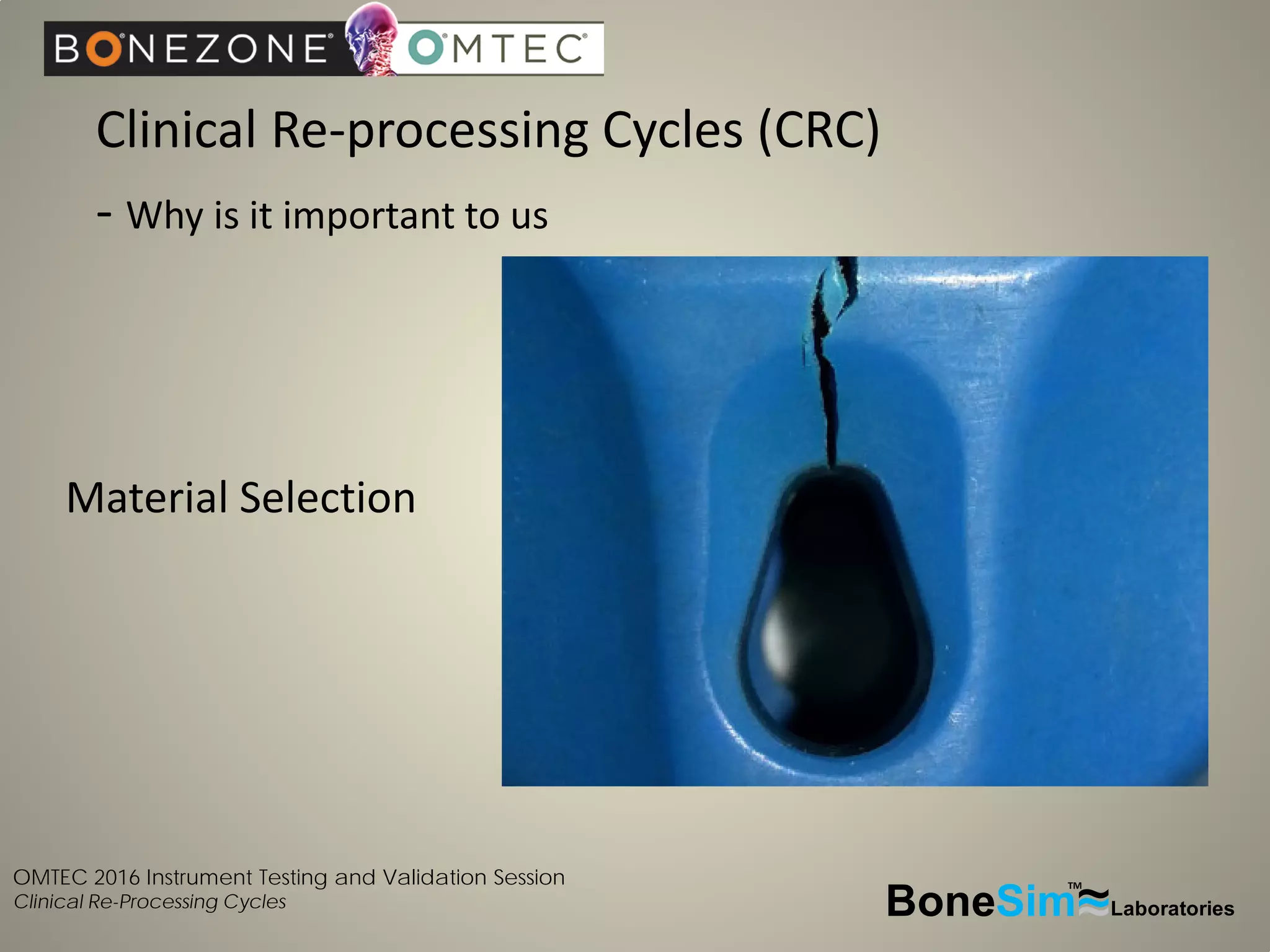 OMTEC 2016 Instrument Testing and Validation Session
Clinical Re-Processing Cycles
Clinical Re-processing Cycles (CRC)
- Why is it important to us
BoneSim Laboratories~~~
TM
Material Selection
 