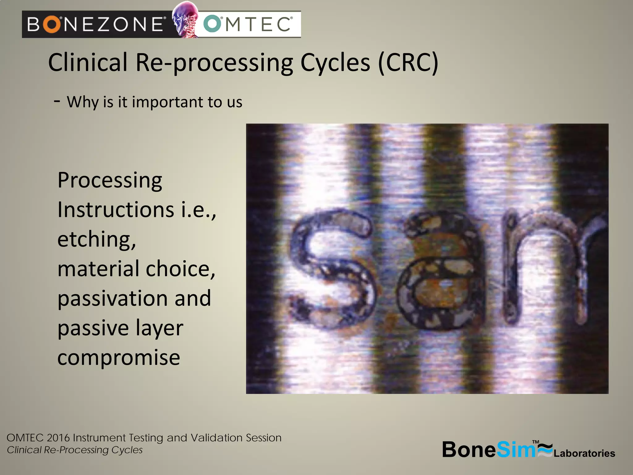 OMTEC 2016 Instrument Testing and Validation Session
Clinical Re-Processing Cycles
Clinical Re-processing Cycles (CRC)
- Why is it important to us
BoneSim Laboratories~~~
TM
Processing
Instructions i.e.,
etching,
material choice,
passivation and
passive layer
compromise
 