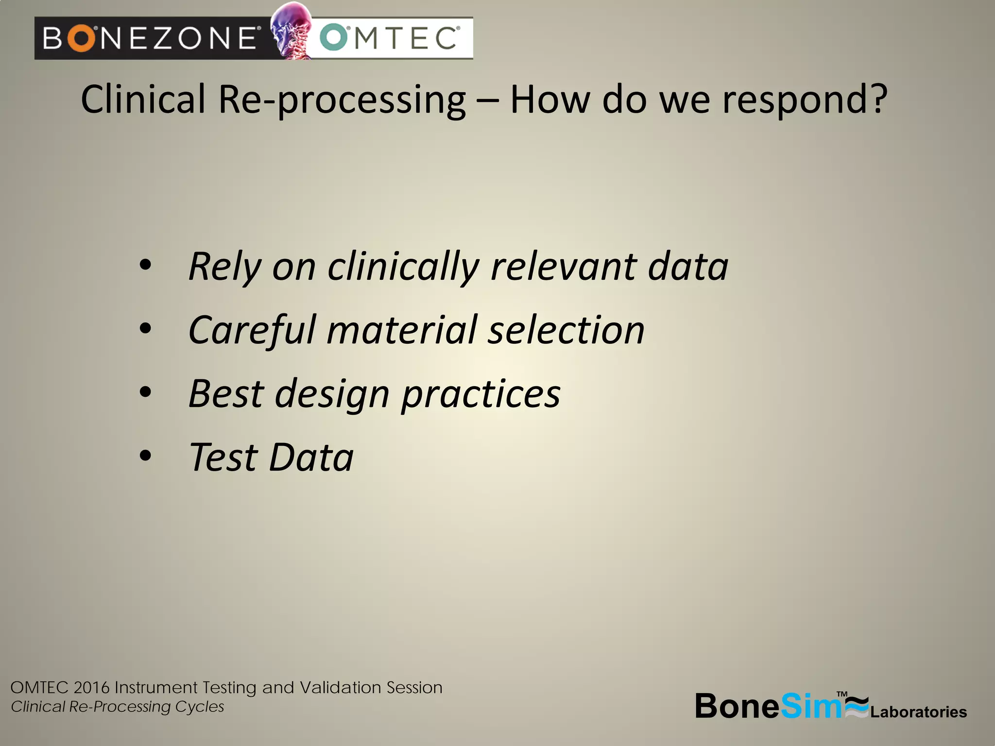 OMTEC 2016 Instrument Testing and Validation Session
Clinical Re-Processing Cycles
Clinical Re-processing – How do we respond?
BoneSim Laboratories~~~
TM
• Rely on clinically relevant data
• Careful material selection
• Best design practices
• Test Data
 