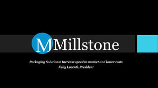 Millstone
Packaging Solutions: Increase speed to market and lower costs
Kelly Lucenti, President
 