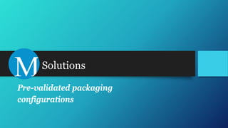 Solutions
Pre-validated packaging
configurations
 