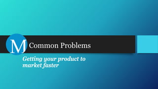 Common Problems
Getting your product to
market faster
 