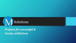 Solutions
Prepare for successful &
timely validations
 