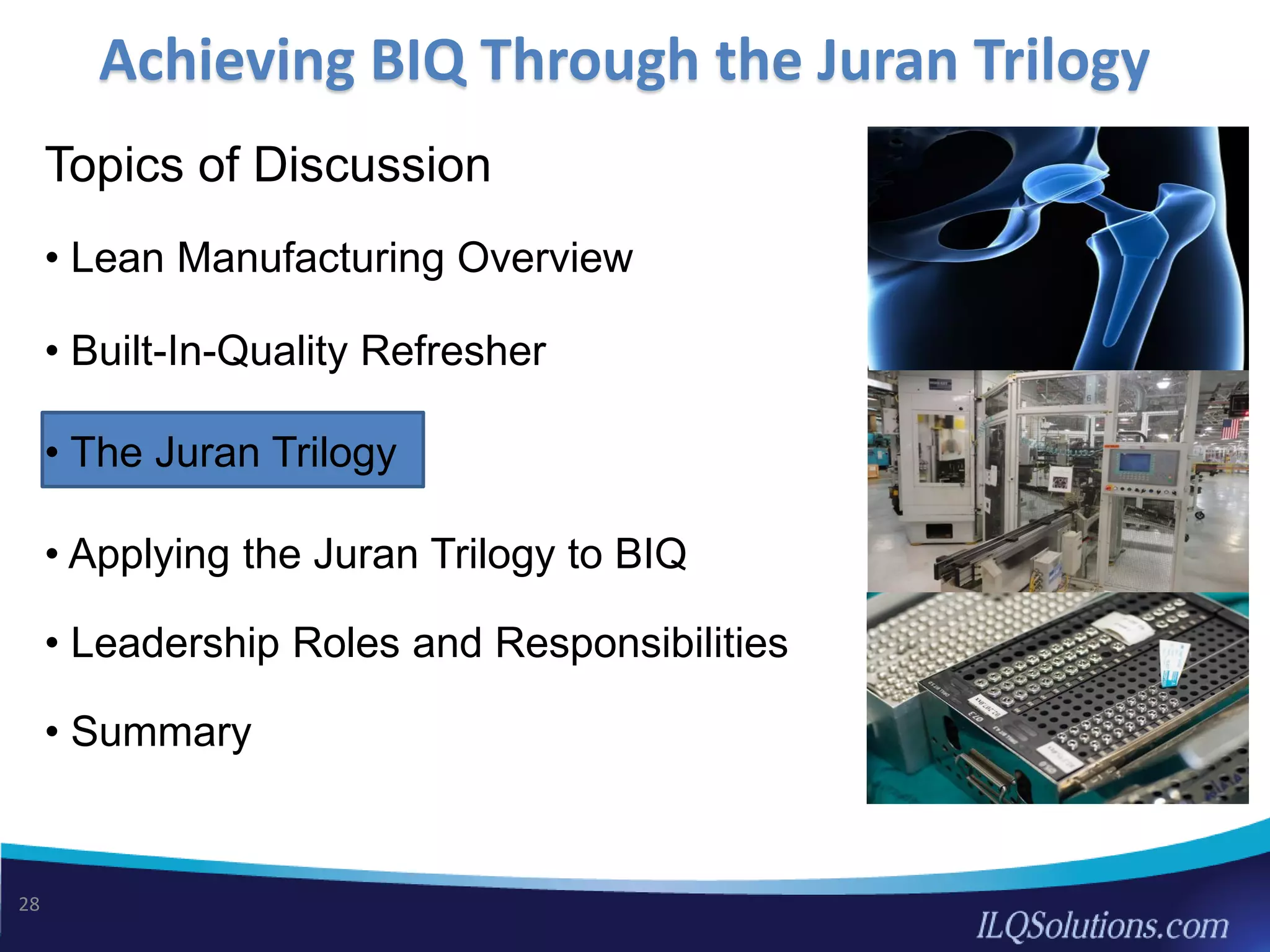 Topics of Discussion
• Lean Manufacturing Overview
• Built-In-Quality Refresher
• The Juran Trilogy
• Applying the Juran Trilogy to BIQ
• Leadership Roles and Responsibilities
• Summary
Achieving BIQ Through the Juran Trilogy
28
 