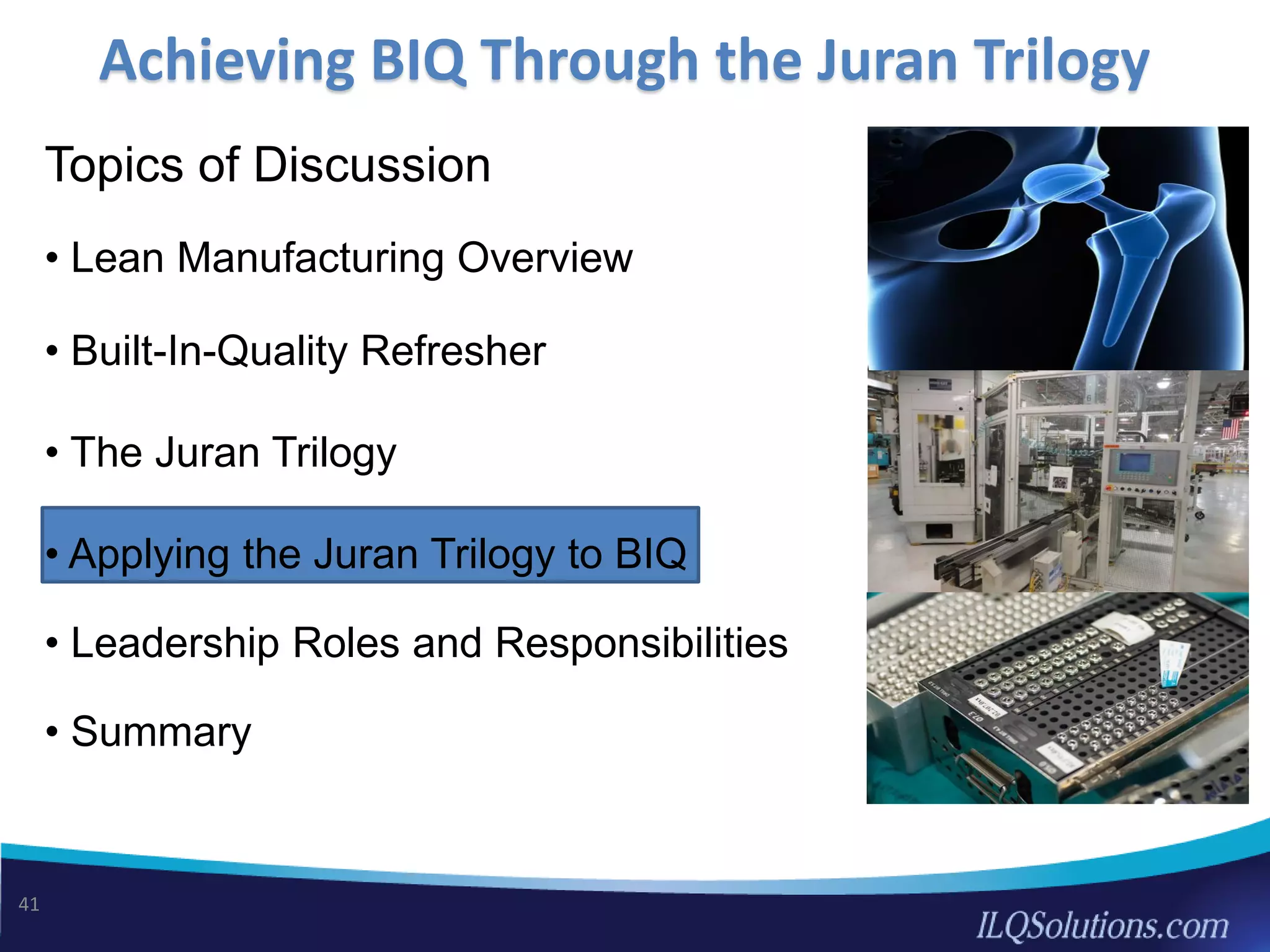 Topics of Discussion
• Lean Manufacturing Overview
• Built-In-Quality Refresher
• The Juran Trilogy
• Applying the Juran Trilogy to BIQ
• Leadership Roles and Responsibilities
• Summary
Achieving BIQ Through the Juran Trilogy
41
 