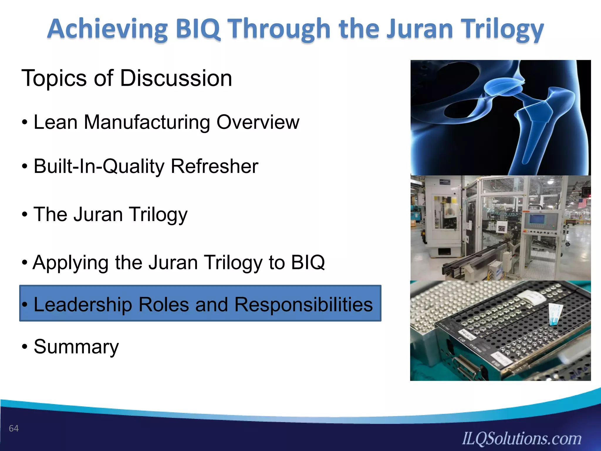 Topics of Discussion
• Lean Manufacturing Overview
• Built-In-Quality Refresher
• The Juran Trilogy
• Applying the Juran Trilogy to BIQ
• Leadership Roles and Responsibilities
• Summary
Achieving BIQ Through the Juran Trilogy
64
 