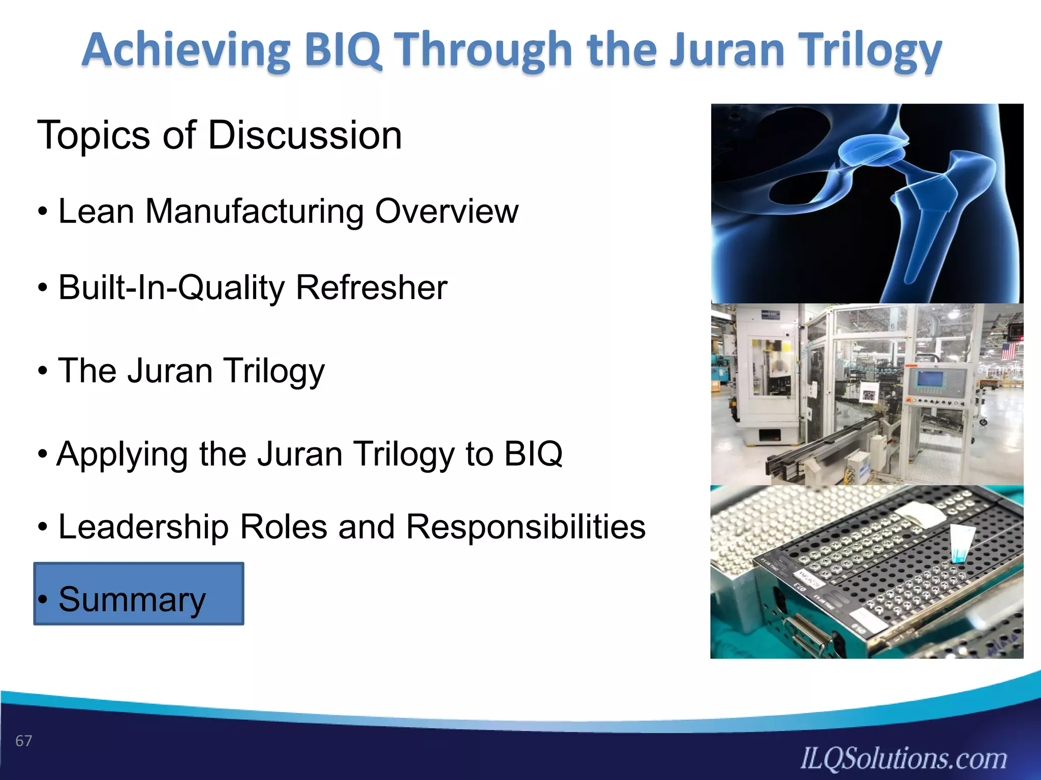 Topics of Discussion
• Lean Manufacturing Overview
• Built-In-Quality Refresher
• The Juran Trilogy
• Applying the Juran Trilogy to BIQ
• Leadership Roles and Responsibilities
• Summary
Achieving BIQ Through the Juran Trilogy
67
 